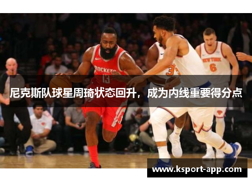 尼克斯队球星周琦状态回升，成为内线重要得分点