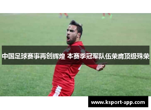 中国足球赛事再创辉煌 本赛季冠军队伍荣膺顶级殊荣