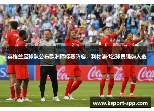 英格兰足球队公布欧洲锦标赛阵容，利物浦4名球员强势入选