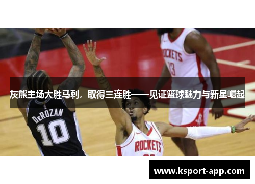 灰熊主场大胜马刺，取得三连胜——见证篮球魅力与新星崛起