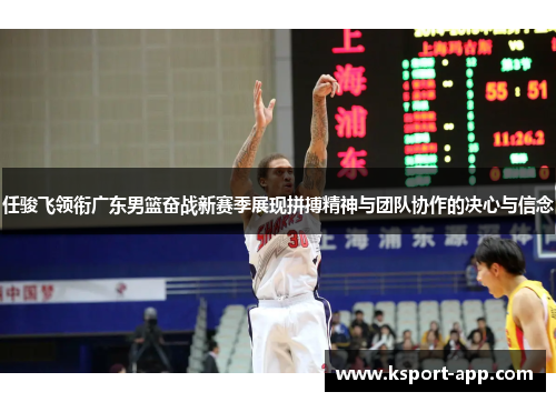 任骏飞领衔广东男篮奋战新赛季展现拼搏精神与团队协作的决心与信念