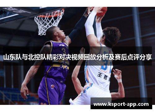 山东队与北控队精彩对决视频回放分析及赛后点评分享